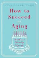 How To Succeed At Aging Without Really Dying di Lyla Blake Ward edito da Amazonencore