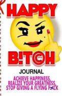 Happy Bitch Journal: Achieve Happiness, Realize Your Greatness, & Stop Giving a Flying F*ck di Angela Reuss edito da Createspace Independent Publishing Platform