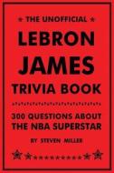 Unofficial Lebron James Trivia Book: 300 Questions about the NBA Superstar di Steven Miller edito da Createspace Independent Publishing Platform