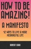 How To Be Amazing! A Manifesto: 42 Ways To Live A More Meaningful Life di Robert Carr edito da LIGHTNING SOURCE INC