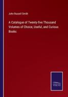 A Catalogue of Twenty-five Thousand Volumes of Choice, Useful, and Curious Books di John Russell Smith edito da Salzwasser-Verlag
