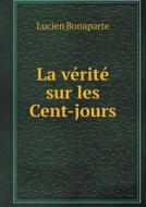 La Verite Sur Les Cent-jours di Lucien Bonaparte edito da Book On Demand Ltd.