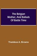 The Belgian Mother, And Ballads Of Battle Time di Thaddeus A. Browne edito da Alpha Editions