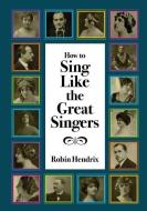 How to Sing Like the Great Singers di Robin Hendrix edito da LIGHTNING SOURCE INC