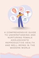 A Comprehensive Guide to Understanding and Nurturing Female Adolescents' Reproductive Health and Well-being in the Modern World edito da Indie Publisher