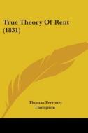 True Theory Of Rent (1831) di Thomas Perronet Thompson edito da Kessinger Publishing, Llc