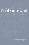 Unlock the Power to Feed Your Soul: A Recipe for Transformative Self-Care di Alison M. English edito da LIGHTNING SOURCE INC