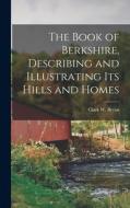 The Book of Berkshire, Describing and Illustrating its Hills and Homes di Clark W. Bryan edito da LEGARE STREET PR