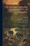 The Natural History & Antiquities of Selborne; &, A Garden Kalendar; Volume 1 di Richard Bowdler Sharpe, Charles Davies Sherborn, Gilbert White edito da LEGARE STREET PR