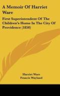 A Memoir of Harriet Ware: First Superintendent of the Children's Home in the City of Providence (1850) di Harriet Ware, Francis Wayland edito da Kessinger Publishing