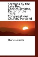 Sermons By The Late Rev. Charles Jenkins, Pastor Of The Third Congregational Church, Portland di Charles Jenkins edito da Bibliolife