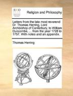 Letters From The Late Most Reverend Dr. Thomas Herring, Lord Archbishop Of Canterbury, To William Duncombe, ... From The Year 1728 To 1757. With Notes di Thomas Herring edito da Gale Ecco, Print Editions