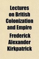 Lectures On British Colonization And Emp di Frederi Kirkpatrick edito da General Books