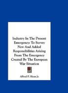 Industry in the Present Emergency: To Survey New and Added Responsibilities Arising from the Emergency Created by the European War Situation di Alfred P. Sloan Jr edito da Kessinger Publishing
