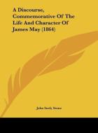 A Discourse, Commemorative of the Life and Character of James May (1864) di John Seely Stone edito da Kessinger Publishing