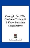Carteggio Fra L'Ab. Girolamo Tiraboschi E L'Avv. Eustachio Cabassi (1895) edito da Kessinger Publishing