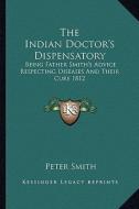 The Indian Doctor's Dispensatory: Being Father Smith's Advice Respecting Diseases and Their Cure 1812 di Peter Smith edito da Kessinger Publishing