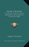 How I Know: Or Sixteen Years' Eventful Experience, an Authentic Narrative (1880) di James Swisher edito da Kessinger Publishing