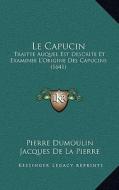 Le Capucin: Traitte Auquel Est Descrite Et Examinee L'Origine Des Capucins (1641) di Pierre Dumoulin, Jacques De La Pierre edito da Kessinger Publishing
