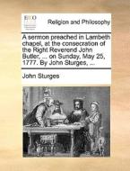 A Sermon Preached In Lambeth Chapel, At The Consecration Of The Right Reverend John Butler, ... On Sunday, May 25, 1777. By John Sturges, di John Sturges edito da Gale Ecco, Print Editions