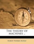 The Theory Of Machines .. di Robert Ferrier McKay edito da Nabu Press