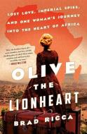 Olive the Lionheart: Lost Love, Imperial Spies, and One Woman's Journey to the Heart of Africa di Brad Ricca edito da ST MARTINS PR