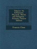 Tobacco: Its Influences, Physical, Moral, and Religious di Francis Close edito da Nabu Press