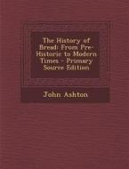 The History of Bread: From Pre-Historic to Modern Times - Primary Source Edition di John Ashton edito da Nabu Press