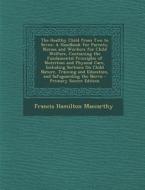 The Healthy Child from Two to Seven: A Handbook for Parents, Nurses and Workers for Child Welfare, Containing the Fundamental Principles of Nutrition di Francis Hamilton MacCarthy edito da Nabu Press