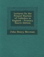 Lectures on the Present Position of Catholics in England - Primary Source Edition di John Henry Newman edito da Nabu Press