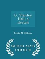 G. Stanley Hall; A Sketch - Scholar's Choice Edition di Louis N Wilson edito da Scholar's Choice