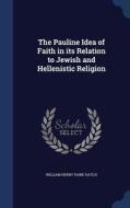 The Pauline Idea Of Faith In Its Relation To Jewish And Hellenistic Religion di William Henry Paine Hatch edito da Sagwan Press