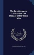 The Revolt Against Civilization; The Menace Of The Under Man di Lothrop Stoddard edito da Sagwan Press