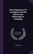 Anti-scepticism; Or; An Inquiry Into The Nature And Philosophy Of Language di James Wright edito da Palala Press