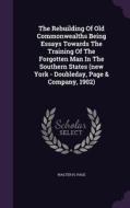 The Rebuilding Of Old Commonwealths Being Essays Towards The Training Of The Forgotten Man In The Southern States (new York - Doubleday, Page & Compan di Walter H Page edito da Palala Press