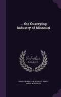 ... The Quarrying Industry Of Missouri di Ernest Robertson Buckley, Henry Andrew Buehler edito da Palala Press