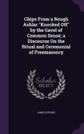 Chips From A Rough Ashlar Knocked Off By The Gavel Of Common Sense; A Discourse On The Ritual And Ceremonial Of Freemasonry di James Stevens edito da Palala Press