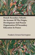 French Secondary Schools - An Account Of The Origin, Development And Present Organization Of Secondary Education In Fran di Frederic Ernest Farrington edito da Clack Press