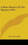 A Short History of the Baptists (1891) di Henry Clay Vedder edito da Kessinger Publishing