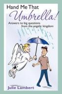 Hand Me That Umbrella!: Answers to Big Questions from the Angelic Kingdom di Julie Lambert edito da Booksurge Publishing