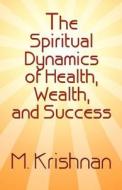 The Spiritual Dynamics Of Health, Wealth, And Success di M Krishnan edito da America Star Books
