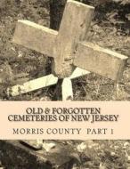 Old and Forgotten Cemeteries of New Jersey: Morris County Part 1 di James O'Donohue edito da Createspace