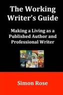 The Working Writer's Guide: Making a Living as a Published Author and Professional Writer di Simon Rose edito da Createspace