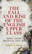The Fall and Rise of the English Upper Class: Houses, Kinship and Capital Since 1945 di Daniel R. Smith edito da MANCHESTER UNIV PR
