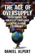 The Age of Oversupply: Overcoming the Greatest Challenge to the Global Economy di Daniel Alpert edito da PORTFOLIO