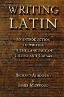Writing Latin di Richard K. Ashdowne, James Morwood edito da Bloomsbury Publishing PLC