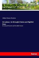 On Labour, its Wrongful Claims and Rightful Dues di William Thomas Thornton edito da hansebooks
