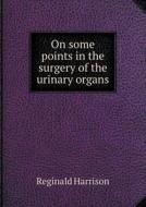 On Some Points In The Surgery Of The Urinary Organs di Reginald Harrison edito da Book On Demand Ltd.
