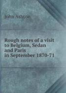 Rough Notes Of A Visit To Belgium, Sedan And Paris In September 1870-71 di Ashton John edito da Book On Demand Ltd.