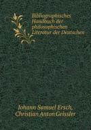 Bibliographisches Handbuch Der Philosophischen Literatur Der Deutschen di Johann Samuel Ersch, Christian Anton Geissler edito da Book On Demand Ltd.